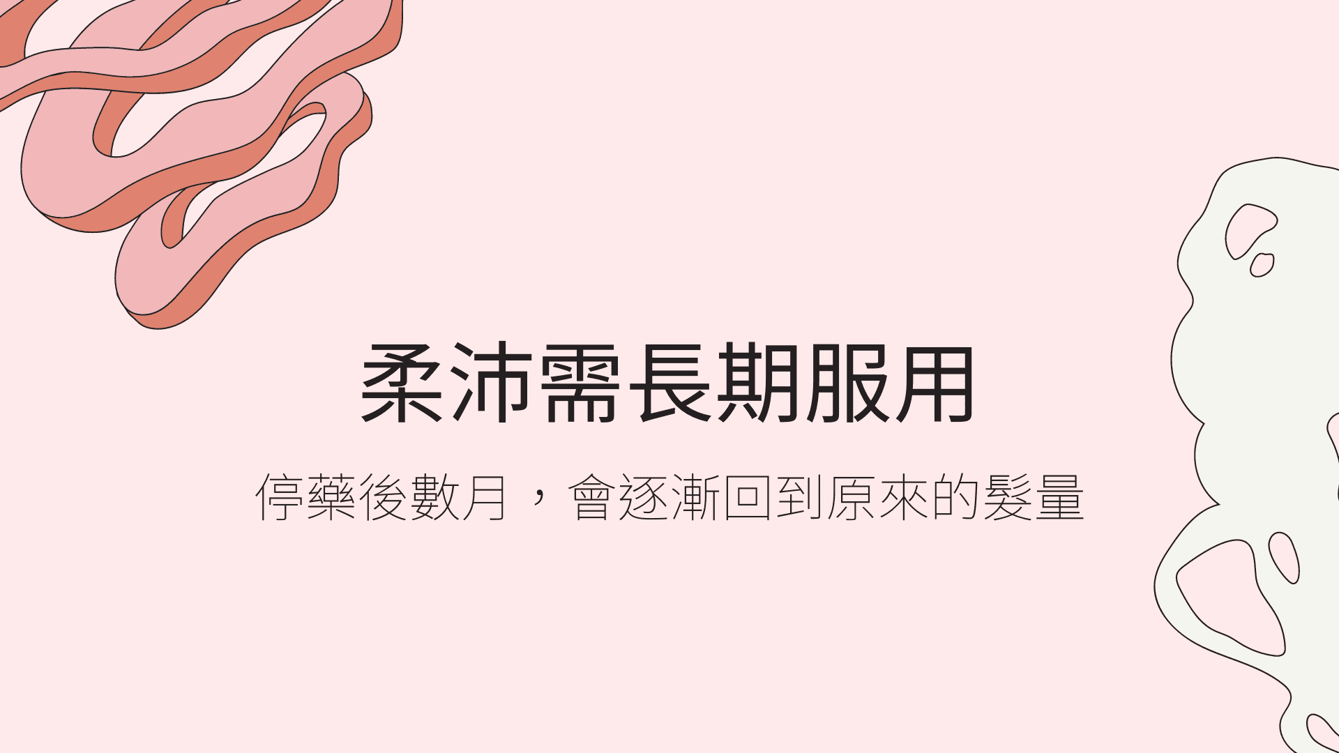 柔沛需長期服用,停藥後數月,會逐漸回到原來的落髮程度。